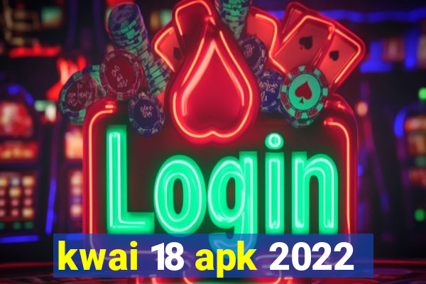 kwai 18 apk 2022